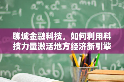 聊城金融科技，如何利用科技力量激活地方经济新引擎？