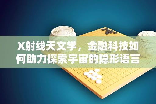 X射线天文学，金融科技如何助力探索宇宙的隐形语言？