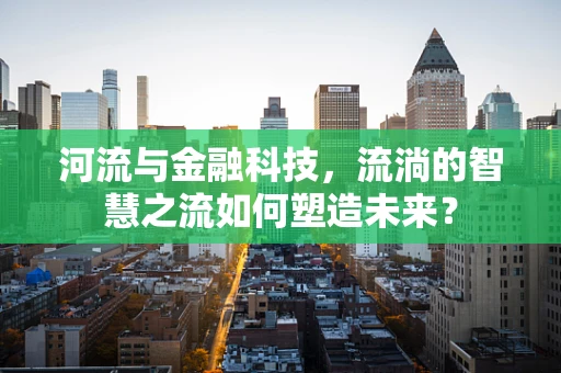 河流与金融科技，流淌的智慧之流如何塑造未来？