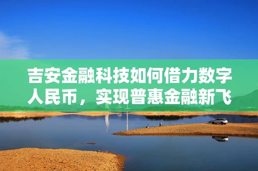 吉安金融科技如何借力数字人民币，实现普惠金融新飞跃？