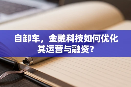 自卸车，金融科技如何优化其运营与融资？