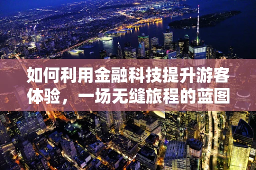 如何利用金融科技提升游客体验，一场无缝旅程的蓝图？