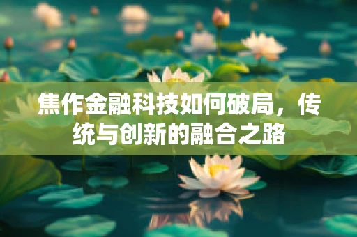 焦作金融科技如何破局，传统与创新的融合之路