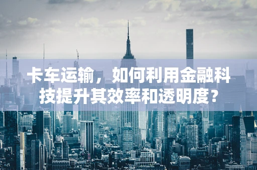 卡车运输，如何利用金融科技提升其效率和透明度？