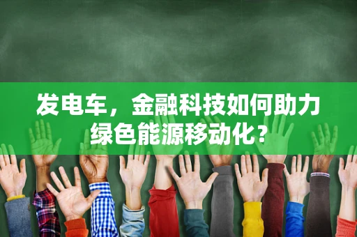 发电车，金融科技如何助力绿色能源移动化？