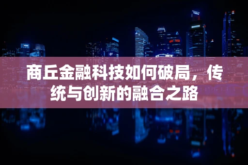 商丘金融科技如何破局，传统与创新的融合之路