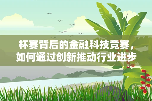 杯赛背后的金融科技竞赛，如何通过创新推动行业进步？