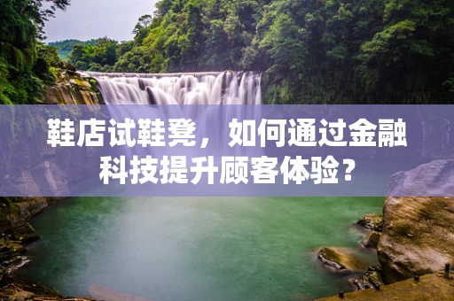 鞋店试鞋凳，如何通过金融科技提升顾客体验？