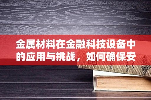 金属材料在金融科技设备中的应用与挑战，如何确保安全与耐用？