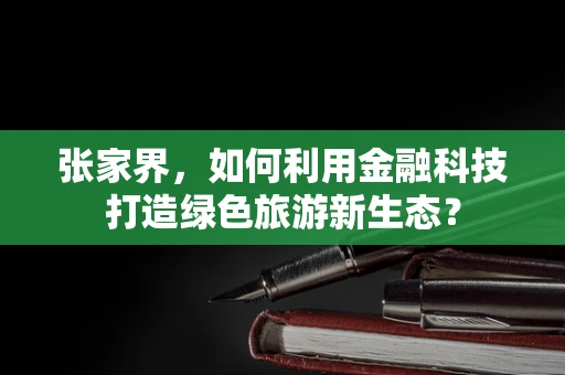 张家界，如何利用金融科技打造绿色旅游新生态？