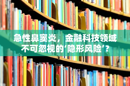 急性鼻窦炎，金融科技领域不可忽视的‘隐形风险’？