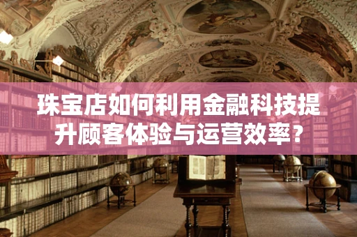 珠宝店如何利用金融科技提升顾客体验与运营效率？