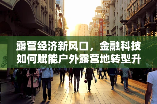 露营经济新风口，金融科技如何赋能户外露营地转型升级？