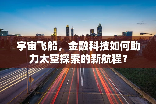宇宙飞船，金融科技如何助力太空探索的新航程？