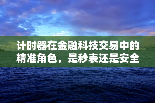 计时器在金融科技交易中的精准角色，是秒表还是安全阀？