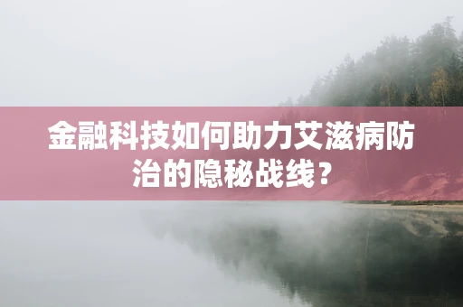 金融科技如何助力艾滋病防治的隐秘战线？