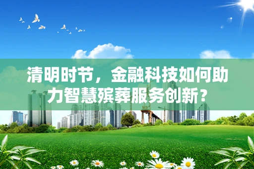 清明时节，金融科技如何助力智慧殡葬服务创新？