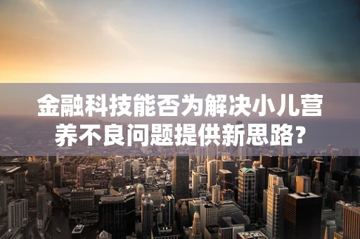 金融科技能否为解决小儿营养不良问题提供新思路？