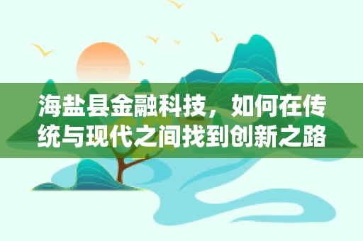 海盐县金融科技，如何在传统与现代之间找到创新之路？