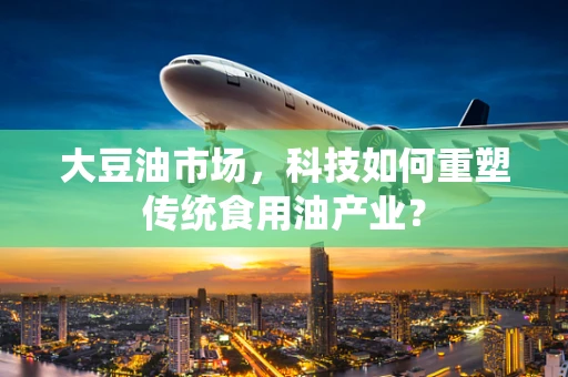 大豆油市场，科技如何重塑传统食用油产业？