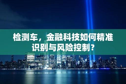 检测车，金融科技如何精准识别与风险控制？