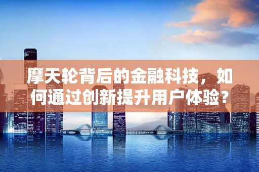 摩天轮背后的金融科技，如何通过创新提升用户体验？