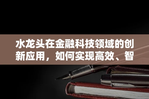水龙头在金融科技领域的创新应用，如何实现高效、智能的资金流管理？