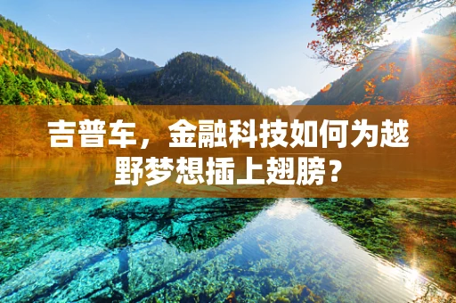 吉普车，金融科技如何为越野梦想插上翅膀？