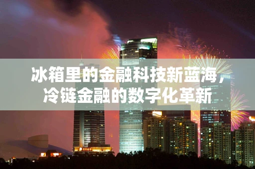 冰箱里的金融科技新蓝海，冷链金融的数字化革新