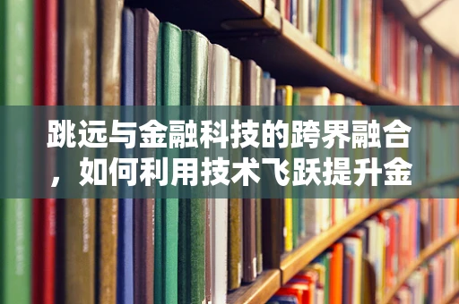 跳远与金融科技的跨界融合，如何利用技术飞跃提升金融服务效率？