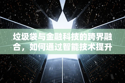 垃圾袋与金融科技的跨界融合，如何通过智能技术提升回收效率？