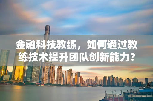 金融科技教练，如何通过教练技术提升团队创新能力？