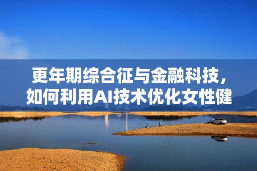 更年期综合征与金融科技，如何利用AI技术优化女性健康管理服务？