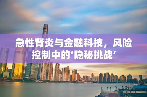 急性肾炎与金融科技，风险控制中的‘隐秘挑战’
