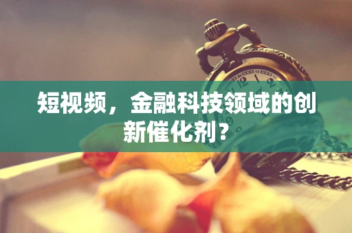 短视频，金融科技领域的创新催化剂？