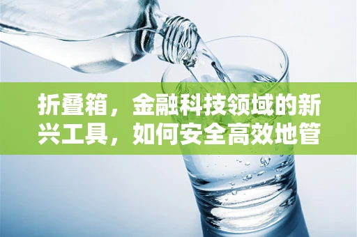 折叠箱，金融科技领域的新兴工具，如何安全高效地管理？