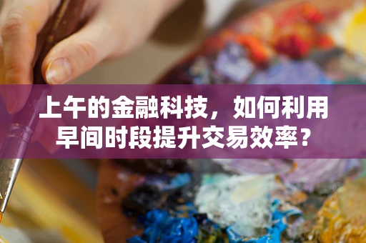 上午的金融科技，如何利用早间时段提升交易效率？