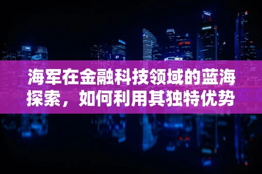 海军在金融科技领域的蓝海探索，如何利用其独特优势推动创新？