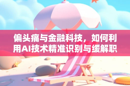 偏头痛与金融科技，如何利用AI技术精准识别与缓解职场压力？