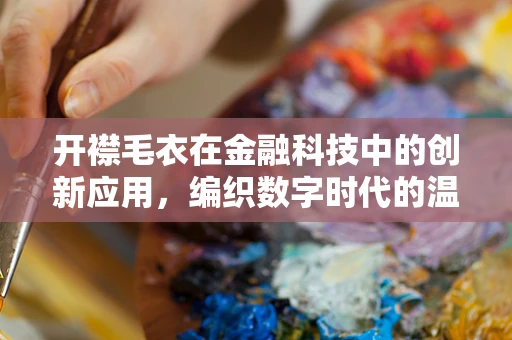 开襟毛衣在金融科技中的创新应用，编织数字时代的温暖与安全？
