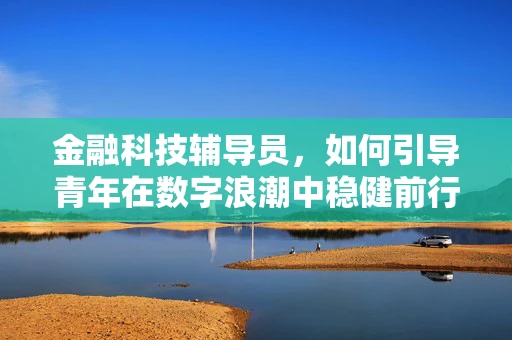金融科技辅导员，如何引导青年在数字浪潮中稳健前行？