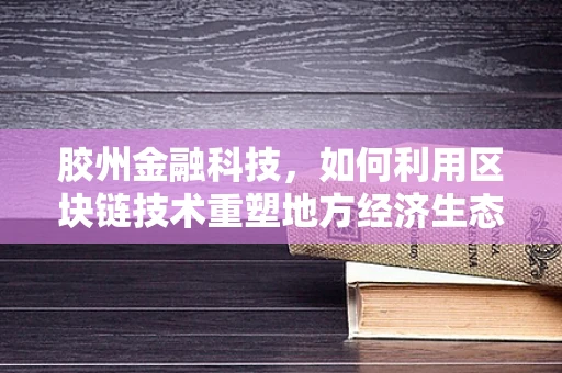 胶州金融科技，如何利用区块链技术重塑地方经济生态？
