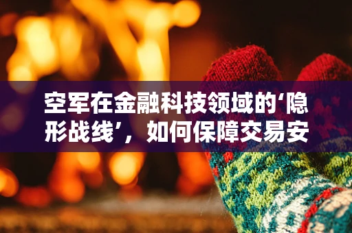 空军在金融科技领域的‘隐形战线’，如何保障交易安全？