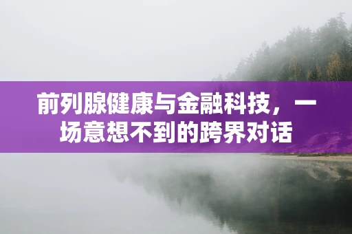 前列腺健康与金融科技，一场意想不到的跨界对话