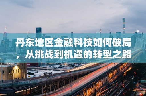 丹东地区金融科技如何破局，从挑战到机遇的转型之路