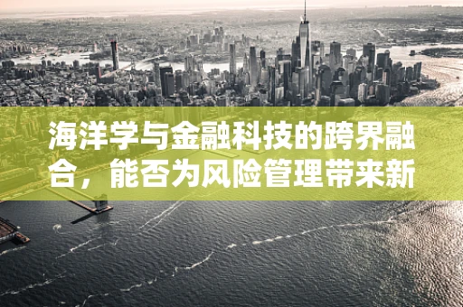 海洋学与金融科技的跨界融合，能否为风险管理带来新视角？