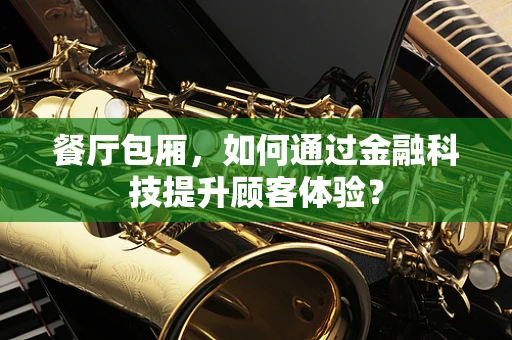 餐厅包厢，如何通过金融科技提升顾客体验？