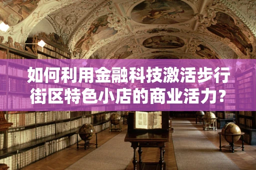 如何利用金融科技激活步行街区特色小店的商业活力？