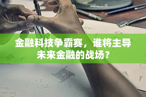 金融科技争霸赛，谁将主导未来金融的战场？