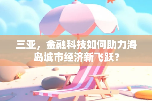 三亚，金融科技如何助力海岛城市经济新飞跃？